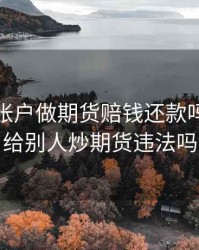 借他人帐户做期货赔钱还款吗，借钱给别人炒期货违法吗