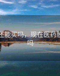 医药股还能买吗，现在医药股还能买吗