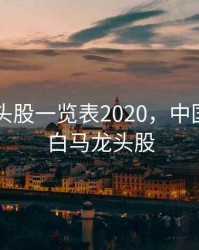 白马龙头股一览表2020，中国股市的白马龙头股