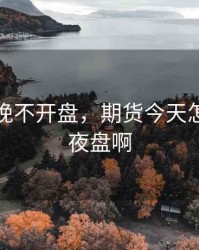 期货今晚不开盘，期货今天怎么没开夜盘啊