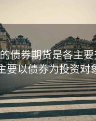 以为主的债券期货是各主要交易所，主要以债券为投资对象