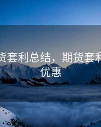 商品期货套利总结，期货套利有哪些优惠