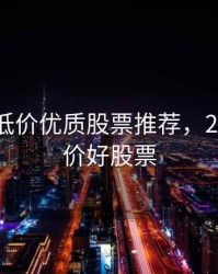 2020年低价优质股票推荐，2021年低价好股票