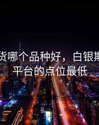 白银期货哪个品种好，白银期货哪个平台的点位最低