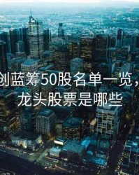2020年创蓝筹50股名单一览，创蓝筹龙头股票是哪些