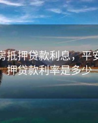 平安住房抵押贷款利息，平安房子抵押贷款利率是多少