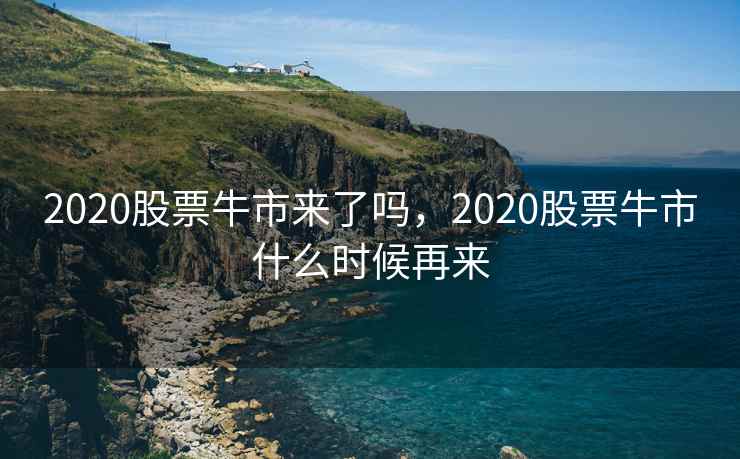 2020股票牛市来了吗，2020股票牛市什么时候再来