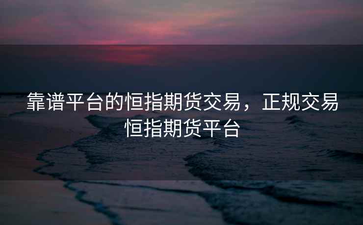 靠谱平台的恒指期货交易，正规交易恒指期货平台