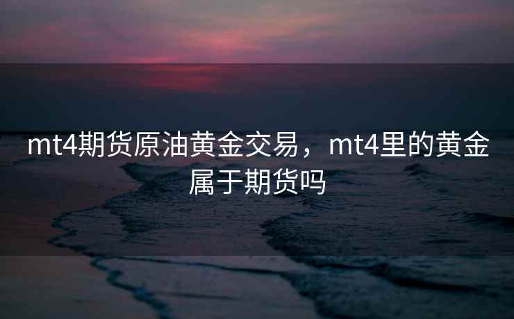 mt4期货原油黄金交易,mt4里的黄金属于期货吗 mt4期货原油黄金交易,mt4里的黄金属于期货吗