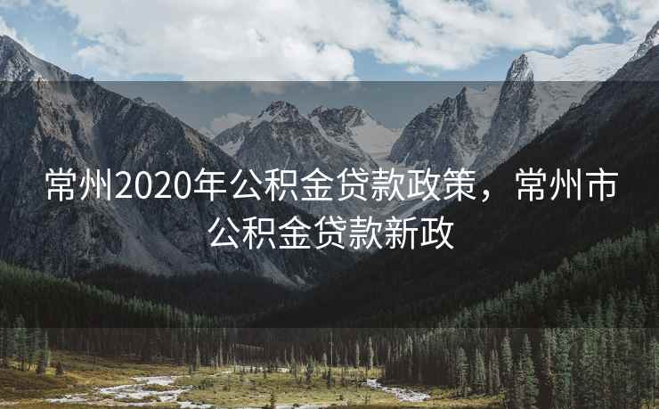 常州2020年公积金贷款政策，常州市公积金贷款新政