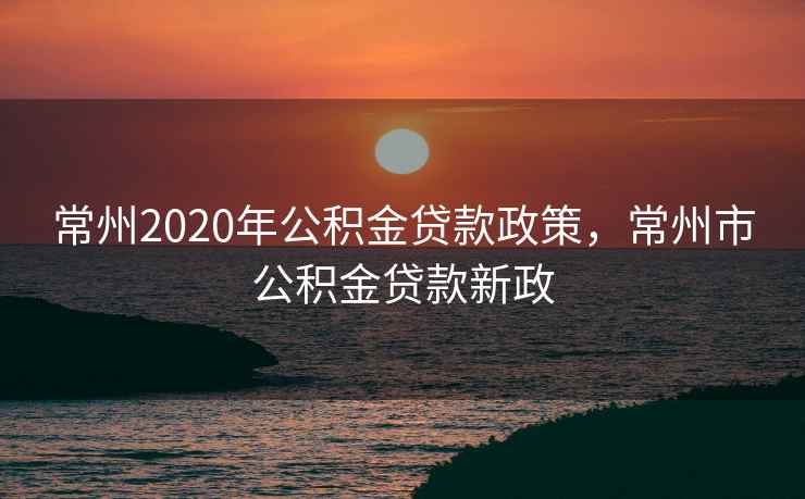 常州2020年公积金贷款政策，常州市公积金贷款新政