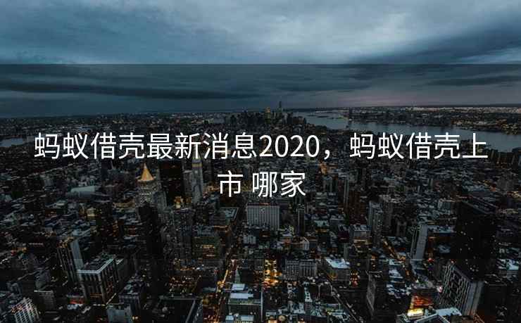 蚂蚁借壳最新消息2020,蚂蚁借壳上市 哪家 蚂蚁借壳最新消息2020,蚂蚁借壳上市 哪家
