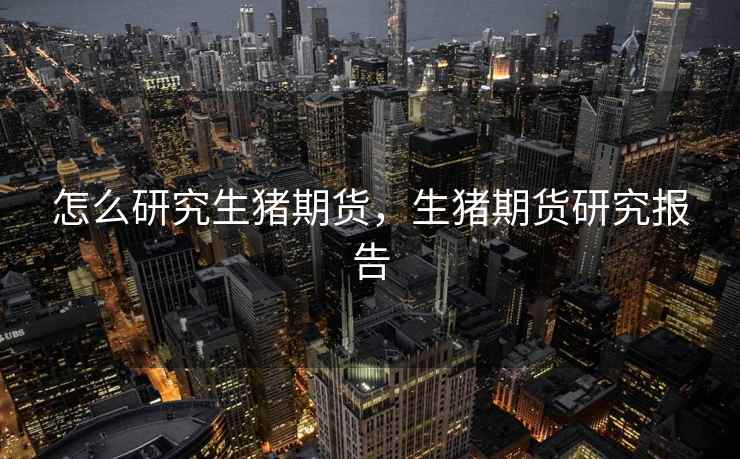 怎么研究生猪期货，生猪期货研究报告