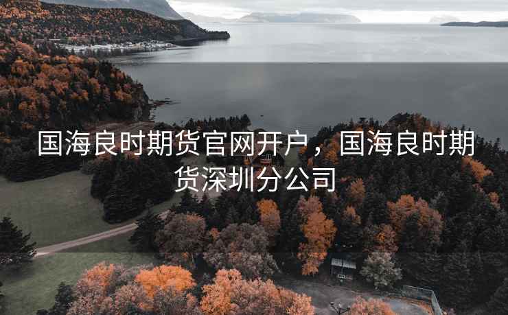 国海良时期货官网开户，国海良时期货深圳分公司