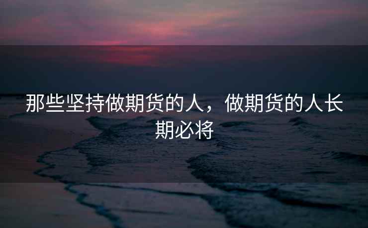 那些坚持做期货的人，做期货的人长期必将