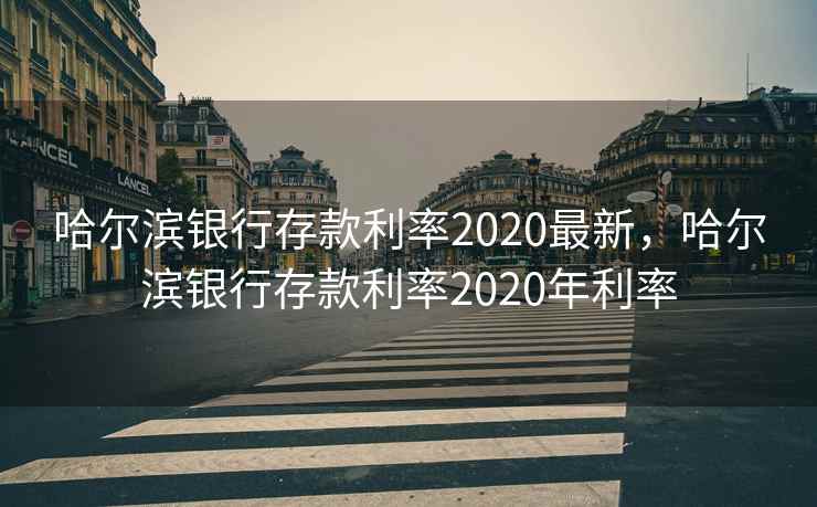 哈尔滨银行存款利率2020最新,哈尔滨银行存款利率2020年利率 哈尔滨银行存款利率2020最新,哈尔滨银行存款利率2020年利率