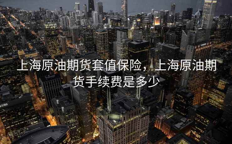 上海原油期货套值保险，上海原油期货手续费是多少