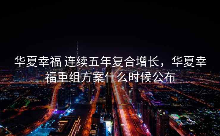 华夏幸福 连续五年复合增长，华夏幸福重组方案什么时候公布