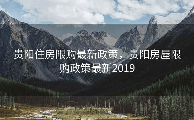 贵阳住房限购最新政策，贵阳房屋限购政策最新2019