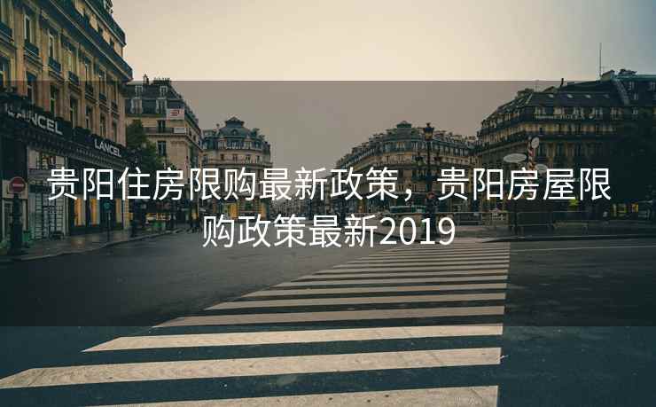 贵阳住房限购最新政策，贵阳房屋限购政策最新2019