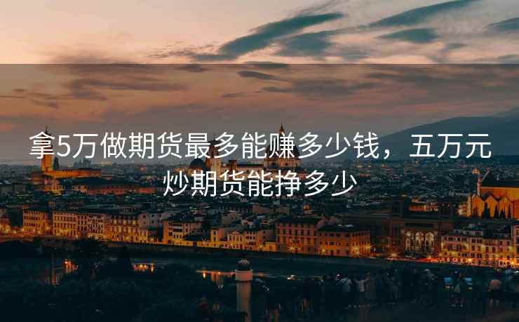 拿5万做期货最多能赚多少钱,五万元炒期货能挣多少 拿5万做期货最多能赚多少钱,五万元炒期货能挣多少