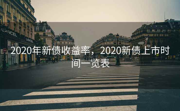 2020年新债收益率,2020新债上市时间一览表 2020年新债收益率,2020新债上市时间一览表