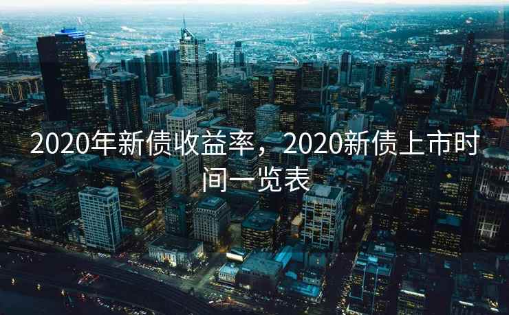 2020年新债收益率,2020新债上市时间一览表 2020年新债收益率,2020新债上市时间一览表