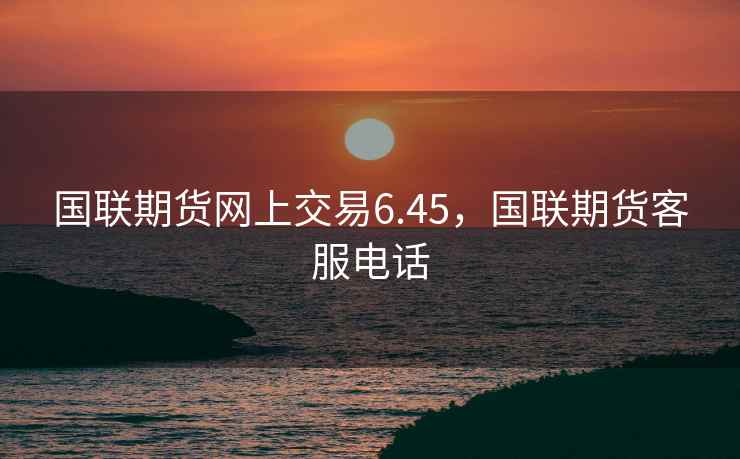 国联期货网上交易6.45，国联期货客服电话
