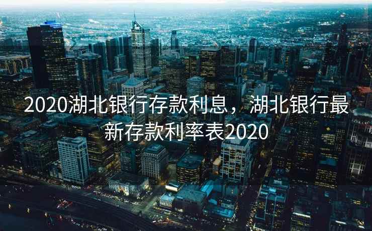 2020湖北银行存款利息，湖北银行最新存款利率表2020