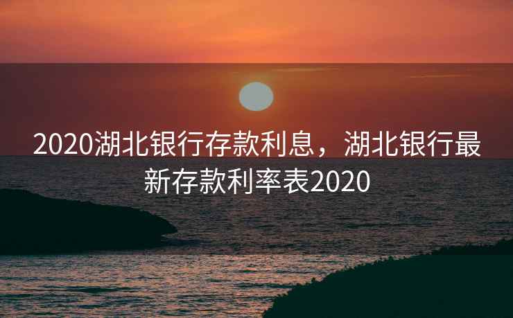 2020湖北银行存款利息，湖北银行最新存款利率表2020