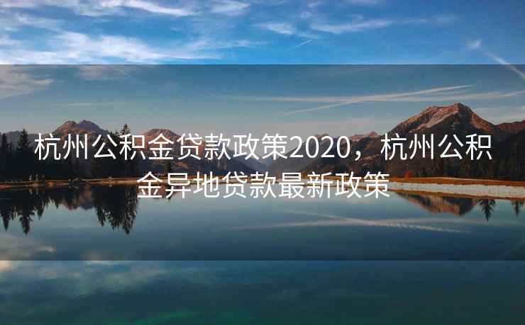 杭州公积金贷款政策2020，杭州公积金异地贷款最新政策