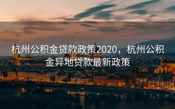 杭州公积金贷款政策2020，杭州公积金异地贷款最新政策
