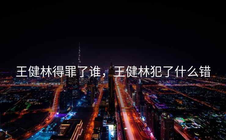 王健林得罪了谁，王健林犯了什么错