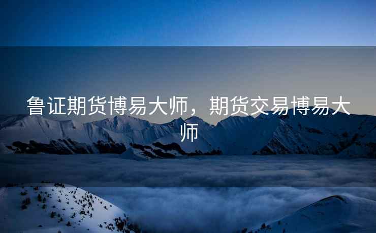 鲁证期货博易大师,期货交易博易大师 鲁证期货博易大师,期货交易博易大师