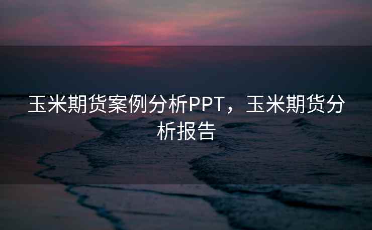 玉米期货案例分析PPT,玉米期货分析报告 玉米期货案例分析PPT,玉米期货分析报告