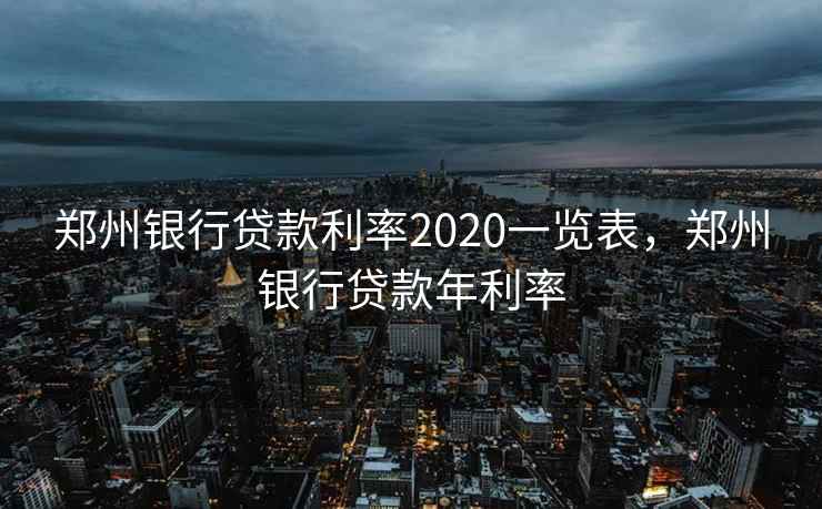 郑州银行贷款利率2020一览表，郑州银行贷款年利率