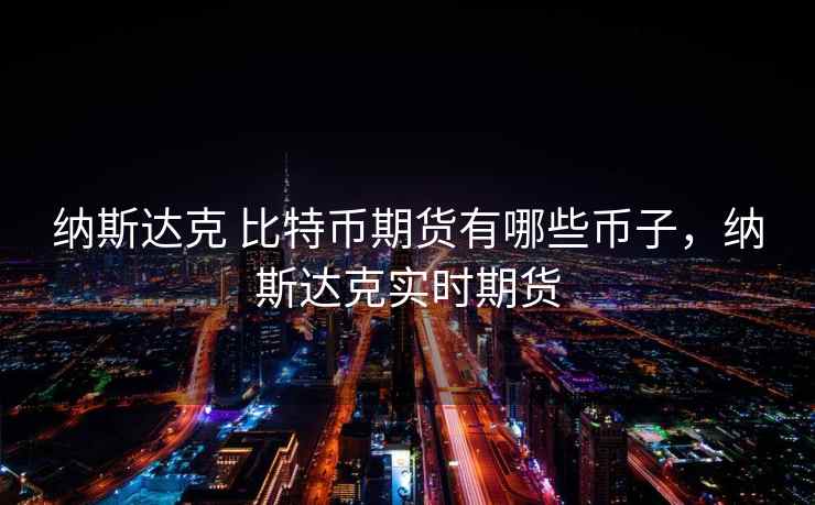 纳斯达克 比特币期货有哪些币子,纳斯达克实时期货 纳斯达克 比特币期货有哪些币子,纳斯达克实时期货