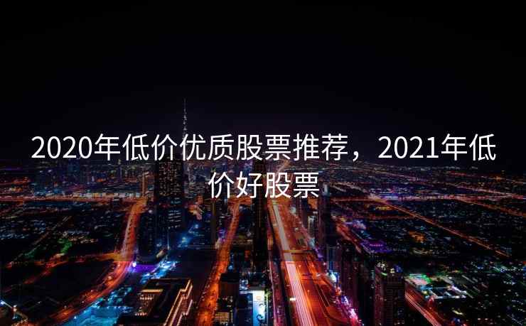 2020年低价优质股票推荐，2021年低价好股票
