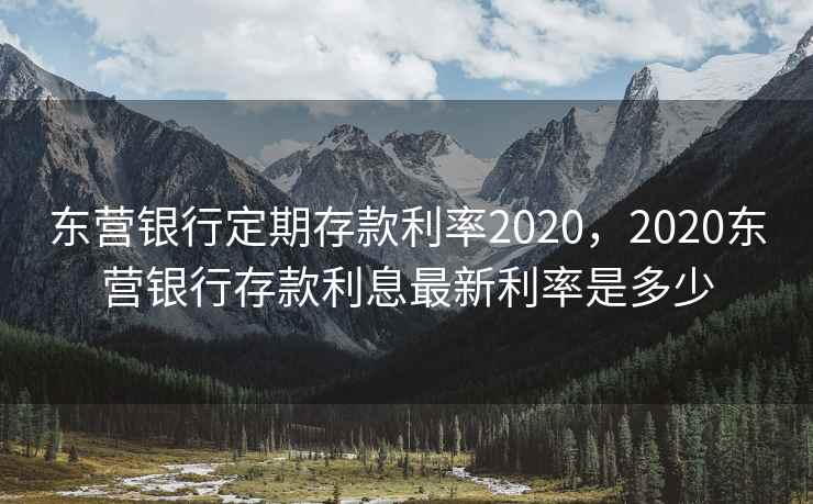 东营银行定期存款利率2020,2020东营银行存款利息最新利率是多少 东营银行定期存款利率2020,2020东营银行存款利息最新利率是多少