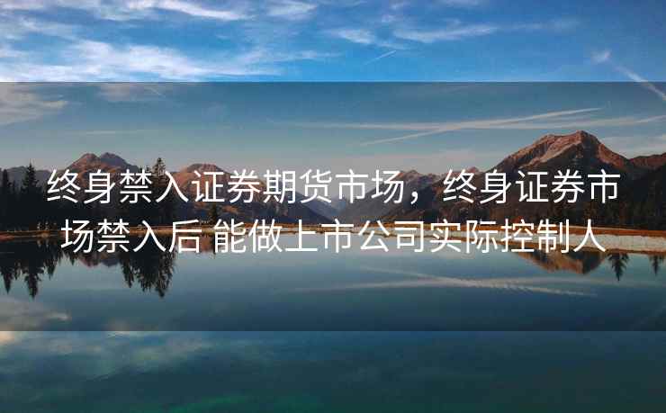 终身禁入证券期货市场，终身证券市场禁入后 能做上市公司实际控制人