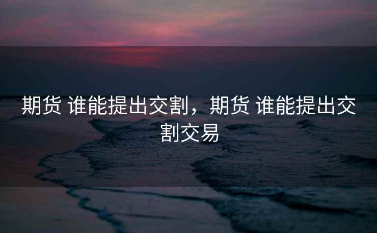 期货 谁能提出交割，期货 谁能提出交割交易