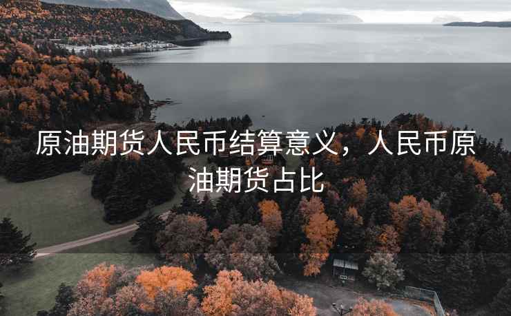 原油期货人民币结算意义，人民币原油期货占比