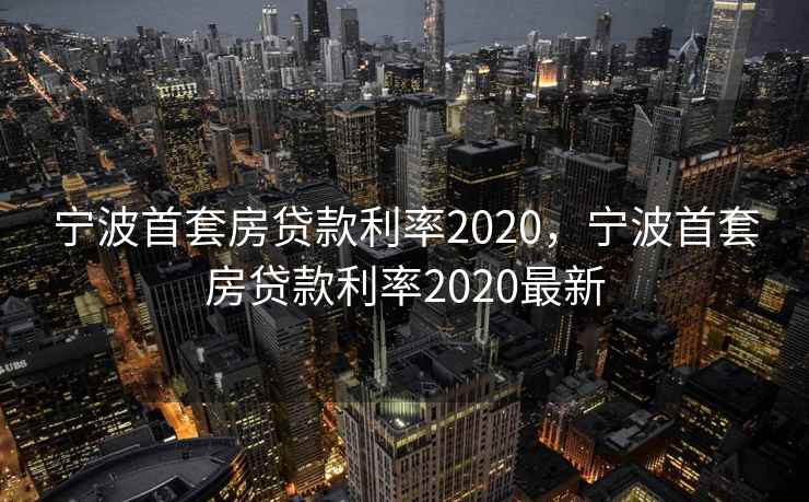 宁波首套房贷款利率2020，宁波首套房贷款利率2020最新