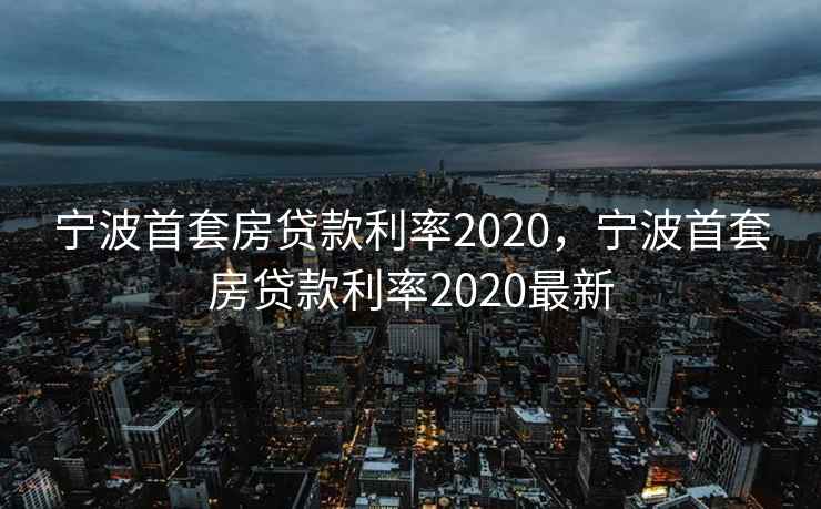 宁波首套房贷款利率2020，宁波首套房贷款利率2020最新