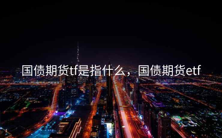 国债期货tf是指什么,国债期货etf 国债期货tf是指什么,国债期货etf