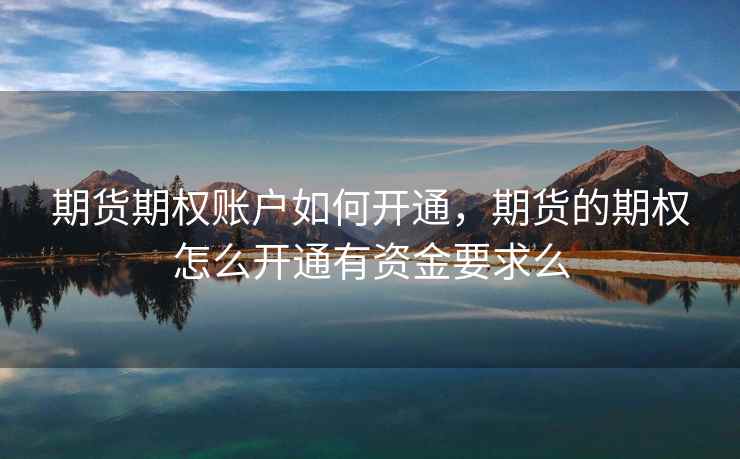 期货期权账户如何开通,期货的期权怎么开通有资金要求么 期货期权账户如何开通,期货的期权怎么开通有资金要求么