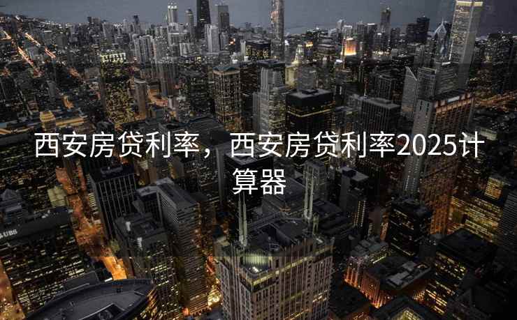 西安房贷利率，西安房贷利率2025计算器
