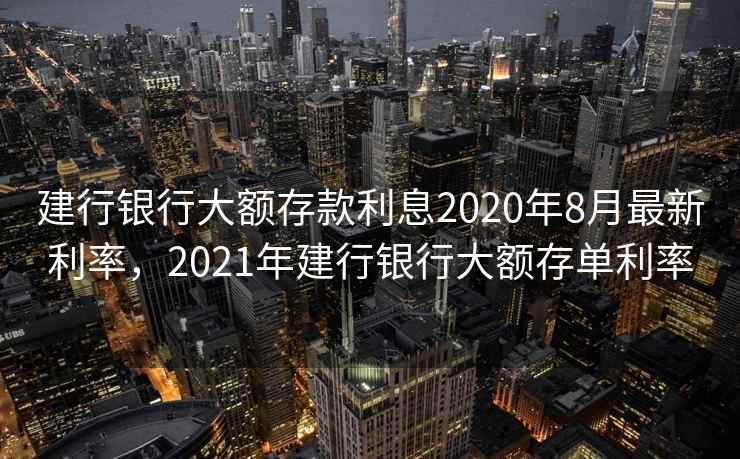建行银行大额存款利息2020年8月最新利率，2021年建行银行大额存单利率