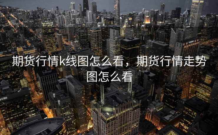 期货行情k线图怎么看,期货行情走势图怎么看 期货行情k线图怎么看,期货行情走势图怎么看