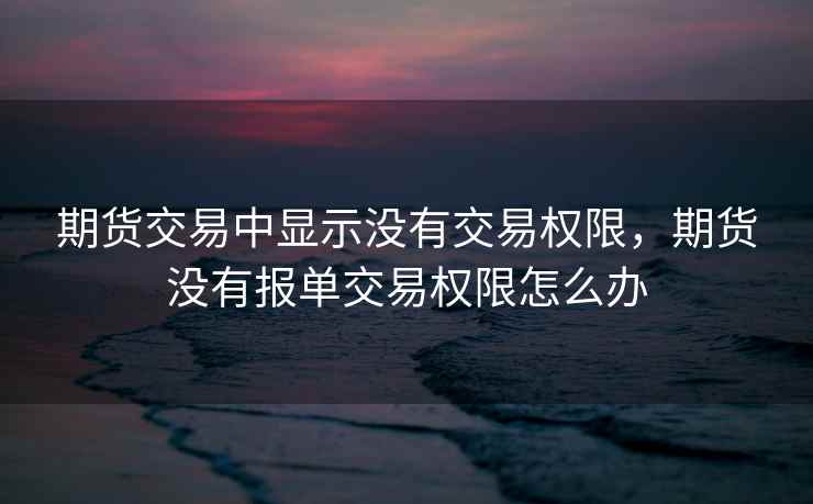 期货交易中显示没有交易权限，期货没有报单交易权限怎么办